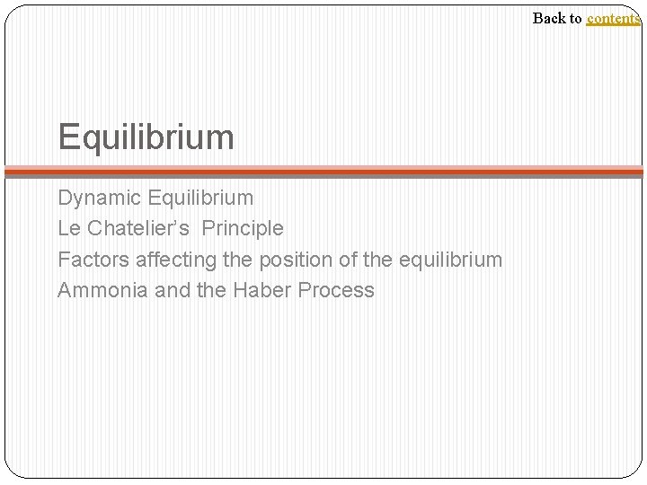 Back to contents Equilibrium Dynamic Equilibrium Le Chatelier’s Principle Factors affecting the position of