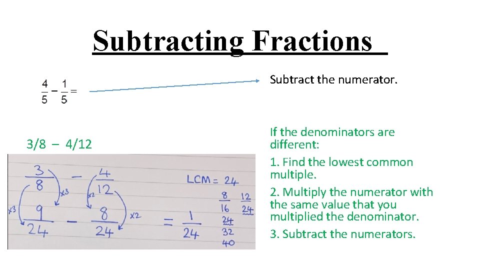 Subtracting Fractions Subtract the numerator. 3/8 – 4/12 If the denominators are different: 1.