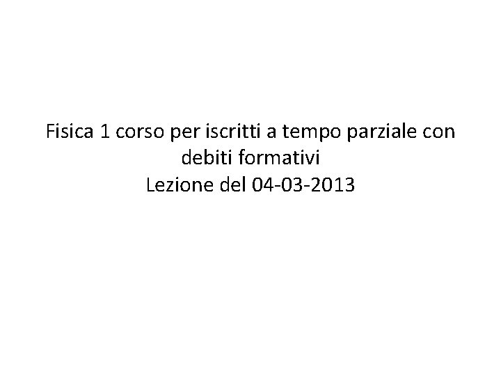 Fisica 1 corso per iscritti a tempo parziale con debiti formativi Lezione del 04