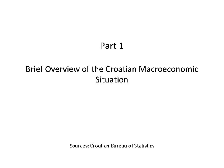 Part 1 Brief Overview of the Croatian Macroeconomic Situation Sources: Croatian Bureau of Statistics