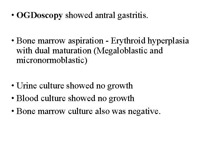 • OGDoscopy showed antral gastritis. • Bone marrow aspiration - Erythroid hyperplasia with