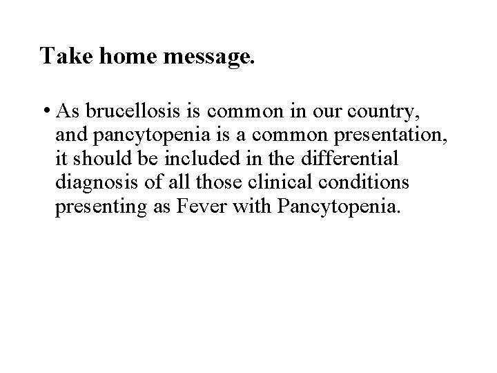 Take home message. • As brucellosis is common in our country, and pancytopenia is