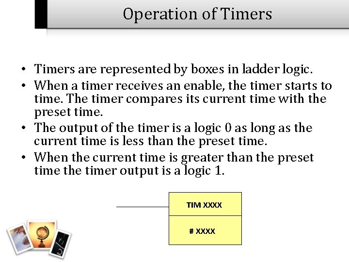 Operation of Timers • Timers are represented by boxes in ladder logic. • When