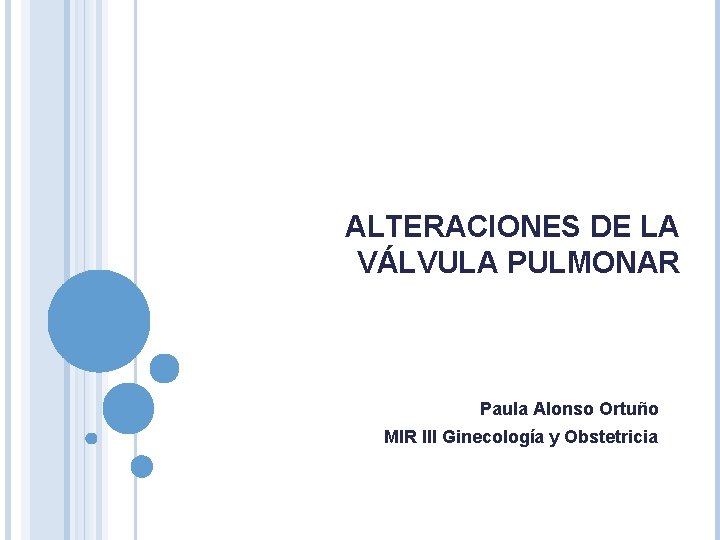 ALTERACIONES DE LA VÁLVULA PULMONAR Paula Alonso Ortuño MIR III Ginecología y Obstetricia ALTERACIONES DE LA VÁLVULA PULMONAR Paula Alonso Ortuño MIR III Ginecología y Obstetricia