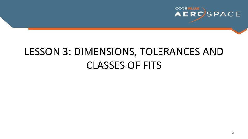 LESSON 3: DIMENSIONS, TOLERANCES AND CLASSES OF FITS 2 LESSON 3: DIMENSIONS, TOLERANCES AND CLASSES OF FITS 2