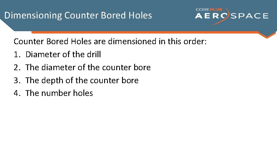 Dimensioning Counter Bored Holes are dimensioned in this order: 1. Diameter of the drill Dimensioning Counter Bored Holes are dimensioned in this order: 1. Diameter of the drill