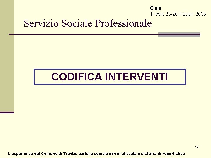 Cisis Trieste 25 -26 maggio 2006 Servizio Sociale Professionale CODIFICA INTERVENTI 19 L’esperienza del