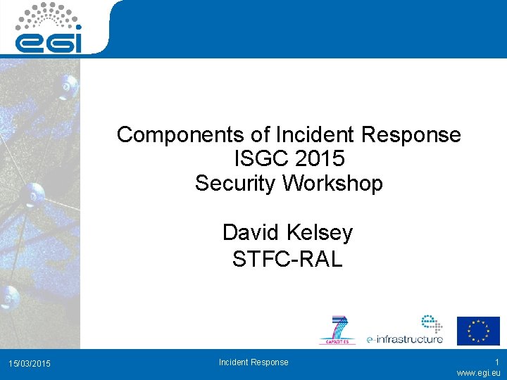Components of Incident Response ISGC 2015 Security Workshop David Kelsey STFC-RAL 15/03/2015 Incident Response
