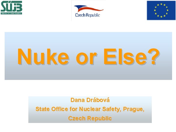 Nuke or Else? Dana Drábová State Office for Nuclear Safety, Prague, Czech Republic 