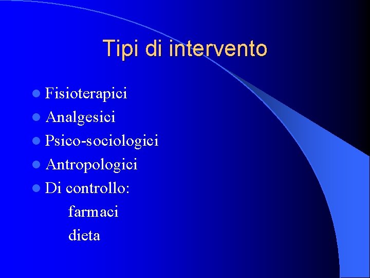 Tipi di intervento l Fisioterapici l Analgesici l Psico-sociologici l Antropologici l Di controllo: