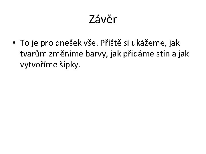 Závěr • To je pro dnešek vše. Příště si ukážeme, jak tvarům změníme barvy,