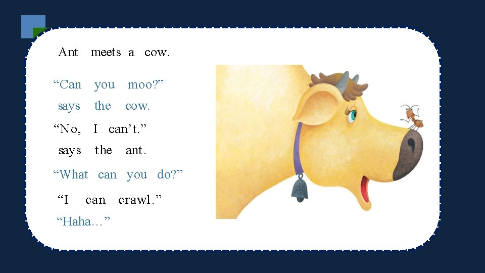 Ant meets a cow. “Can says you moo? ” the cow. “No, I can’t.