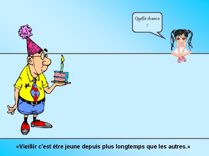 Quelle chance ! «Vieillir c'est être jeune depuis plus longtemps que les autres. »