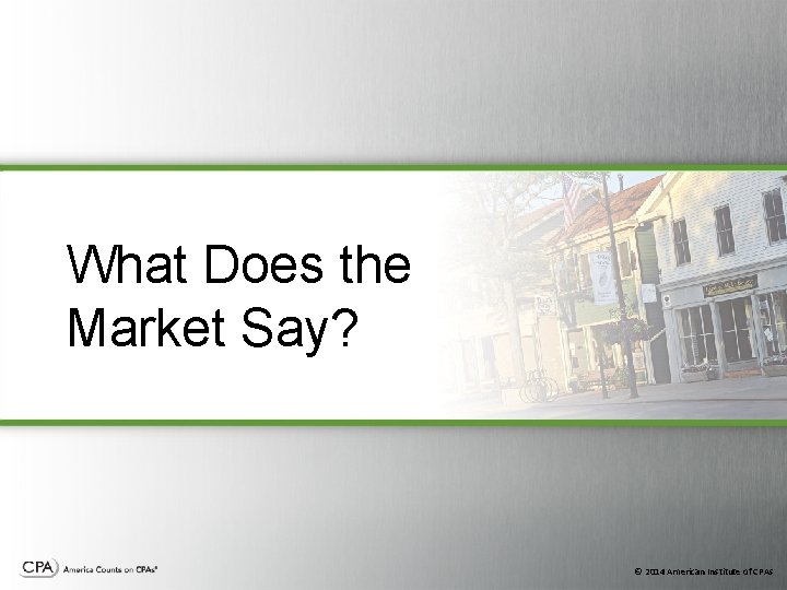 What Does the Market Say? © 2014 American Institute of CPAs What Does the Market Say? © 2014 American Institute of CPAs
