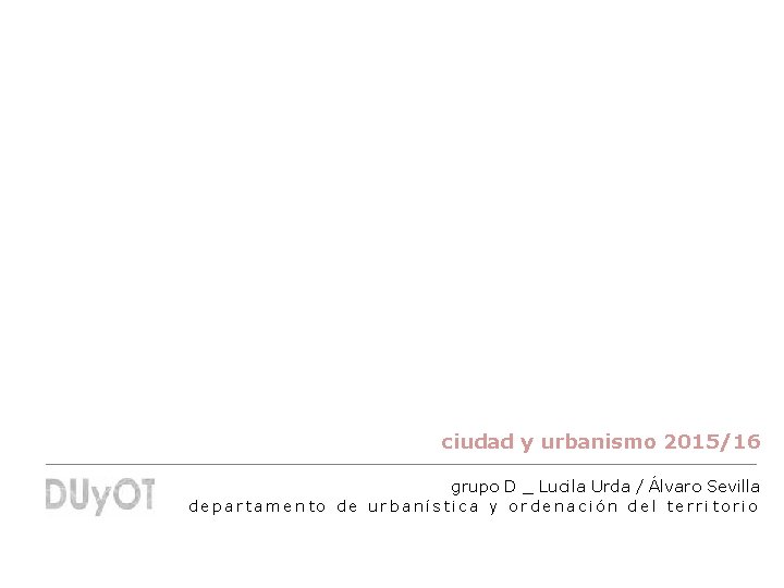 ciudad y urbanismo 2015/16 grupo D _ Lucila Urda / Álvaro Sevilla departamento de
