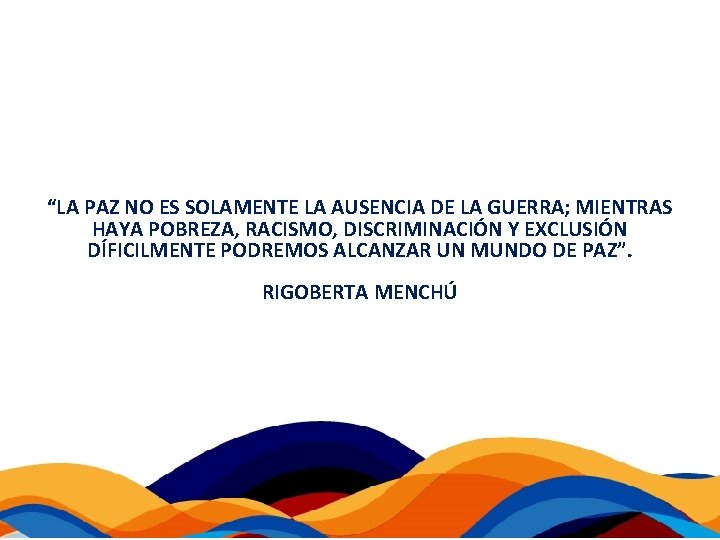 “LA PAZ NO ES SOLAMENTE LA AUSENCIA DE LA GUERRA; MIENTRAS HAYA POBREZA, RACISMO,