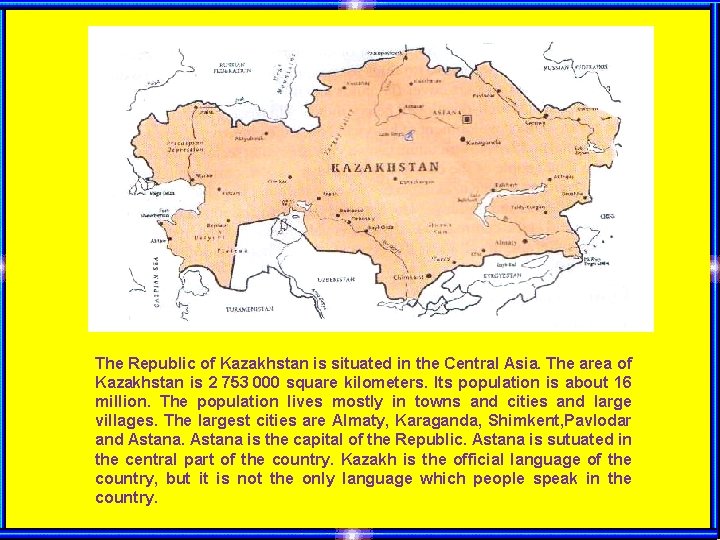 The Republic of Kazakhstan is situated in the Central Asia. The area of Kazakhstan