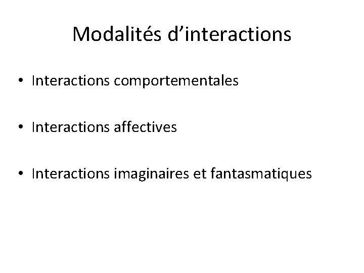 Modalités d’interactions • Interactions comportementales • Interactions affectives • Interactions imaginaires et fantasmatiques 