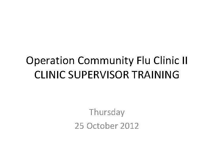 Operation Community Flu Clinic II CLINIC SUPERVISOR TRAINING Thursday 25 October 2012 