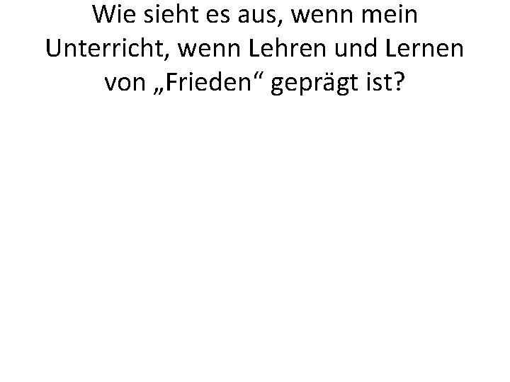 Wie sieht es aus, wenn mein Unterricht, wenn Lehren und Lernen von „Frieden“ geprägt