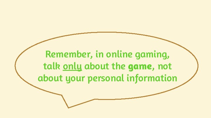 Remember, in online gaming, talk only about the game, not about your personal information Remember, in online gaming, talk only about the game, not about your personal information