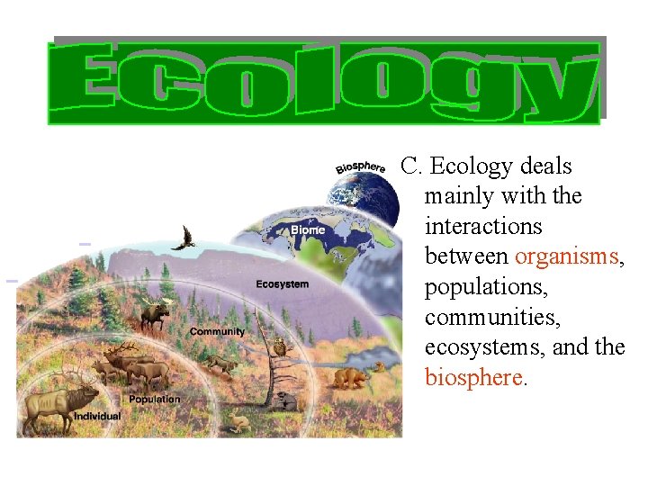 C. Ecology deals mainly with the interactions between organisms, populations, communities, ecosystems, and