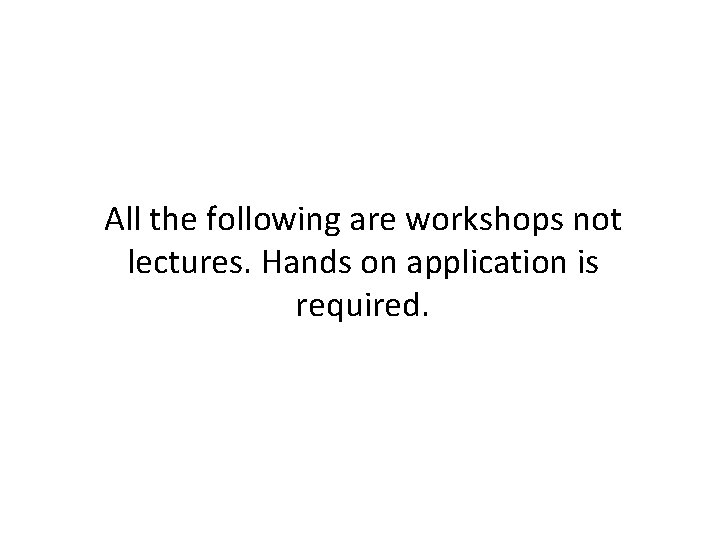 All the following are workshops not lectures. Hands on application is required. All the following are workshops not lectures. Hands on application is required.
