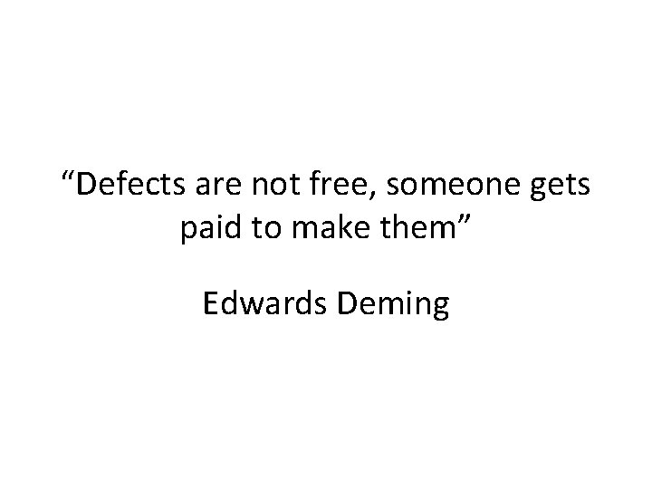 “Defects are not free, someone gets paid to make them” Edwards Deming “Defects are not free, someone gets paid to make them” Edwards Deming