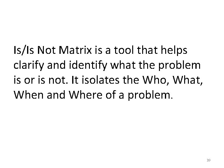 Is/Is Not Matrix is a tool that helps clarify and identify what the problem Is/Is Not Matrix is a tool that helps clarify and identify what the problem