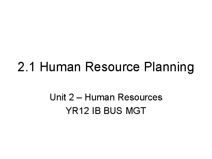 2. 1 Human Resource Planning Unit 2 – Human Resources YR 12 IB BUS 2. 1 Human Resource Planning Unit 2 – Human Resources YR 12 IB BUS
