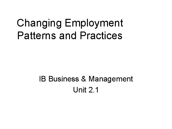 Changing Employment Patterns and Practices IB Business & Management Unit 2. 1 Changing Employment Patterns and Practices IB Business & Management Unit 2. 1