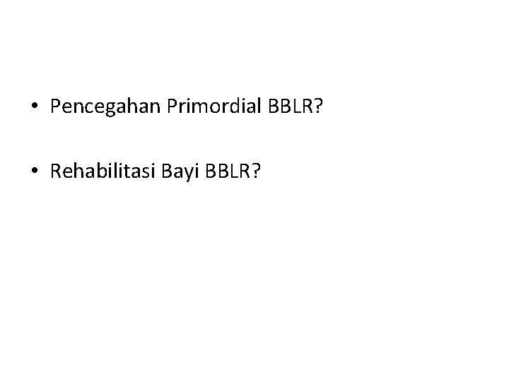  • Pencegahan Primordial BBLR? • Rehabilitasi Bayi BBLR? 