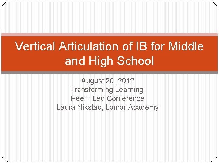 Vertical Articulation of IB for Middle and High School August 20, 2012 Transforming Learning: