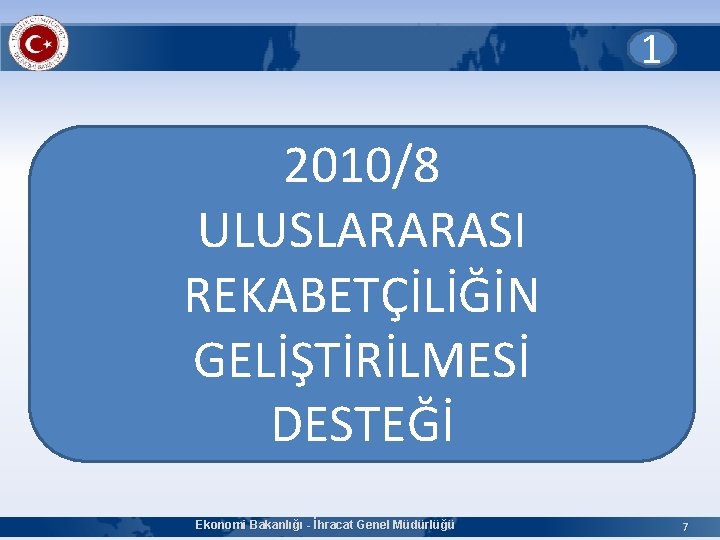 1 2010/8 ULUSLARARASI REKABETÇİLİĞİN GELİŞTİRİLMESİ DESTEĞİ Ekonomi Bakanlığı - İhracat Genel Müdürlüğü 7 