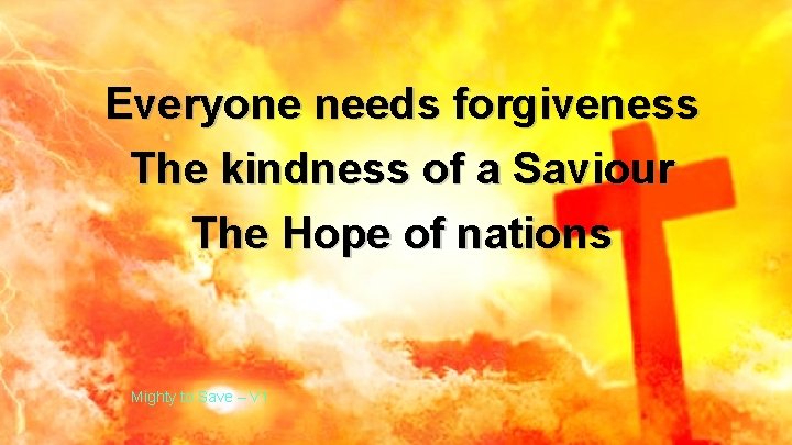 Everyone needs forgiveness The kindness of a Saviour The Hope of nations Mighty to