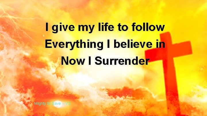 I give my life to follow Everything I believe in Now I Surrender Mighty