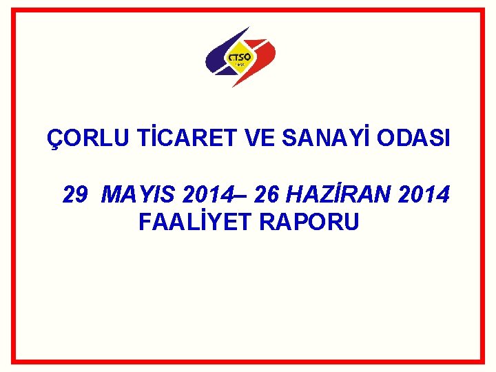 ÇORLU TİCARET VE SANAYİ ODASI 29 MAYIS 2014– 26 HAZİRAN 2014 FAALİYET RAPORU 