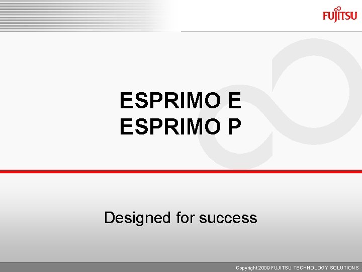 ESPRIMO E ESPRIMO P Designed for success Copyright 2009 FUJITSU TECHNOLOGY SOLUTIONS 
