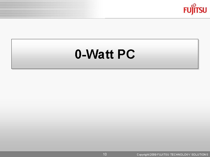 0 -Watt PC 10 Copyright 2009 FUJITSU TECHNOLOGY SOLUTIONS 