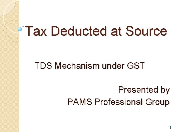 Tax Deducted at Source TDS Mechanism under GST Presented by PAMS Professional Group 1