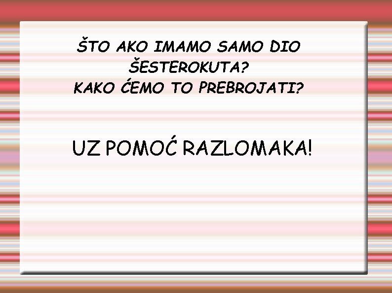 ŠTO AKO IMAMO SAMO DIO ŠESTEROKUTA? KAKO ĆEMO TO PREBROJATI? UZ POMOĆ RAZLOMAKA! 
