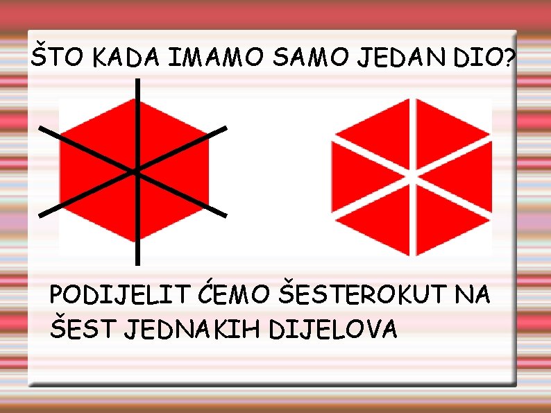 ŠTO KADA IMAMO SAMO JEDAN DIO? PODIJELIT ĆEMO ŠESTEROKUT NA ŠEST JEDNAKIH DIJELOVA 