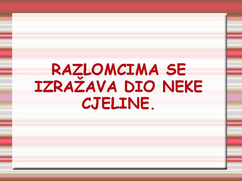 RAZLOMCIMA SE IZRAŽAVA DIO NEKE CJELINE. 
