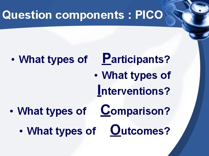 Question components : PICO • What types of Participants? • What types of Interventions?