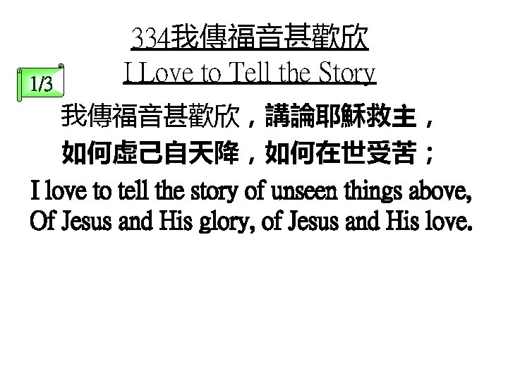1/3 334我傳福音甚歡欣 I Love to Tell the Story 我傳福音甚歡欣，講論耶穌救主， 如何虛己自天降，如何在世受苦； I love to tell