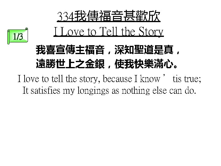 1/3 334我傳福音甚歡欣 I Love to Tell the Story 我喜宣傳主福音，深知聖道是真， 遠勝世上之金銀，使我快樂滿心。 I love to tell