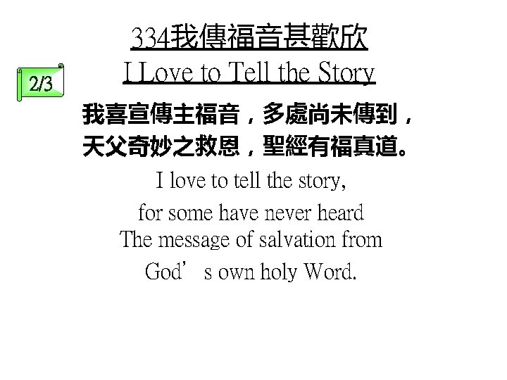 2/3 334我傳福音甚歡欣 I Love to Tell the Story 我喜宣傳主福音，多處尚未傳到， 天父奇妙之救恩，聖經有福真道。 I love to tell