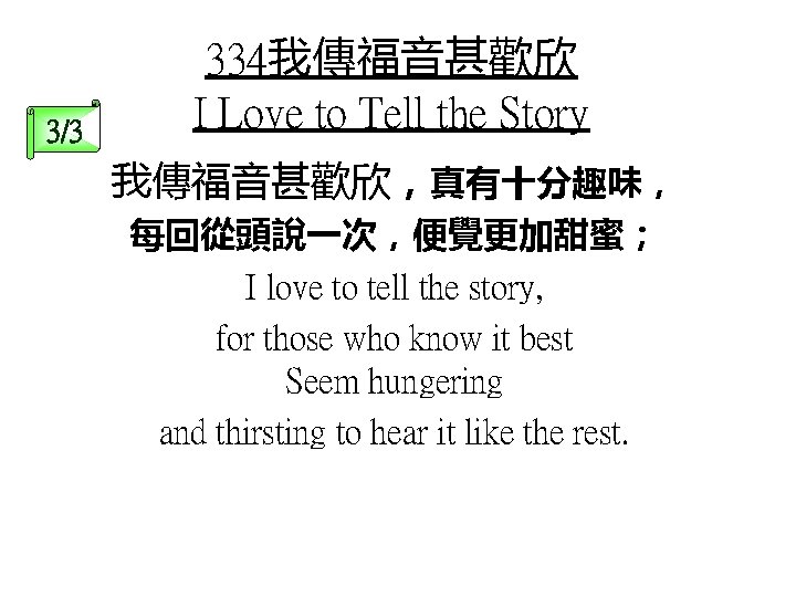 3/3 334我傳福音甚歡欣 I Love to Tell the Story 我傳福音甚歡欣，真有十分趣味， 每回從頭說一次，便覺更加甜蜜； I love to tell