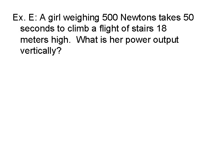 Ex. E: A girl weighing 500 Newtons takes 50 seconds to climb a flight