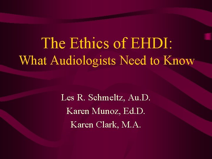 The Ethics of EHDI: What Audiologists Need to Know Les R. Schmeltz, Au. D.